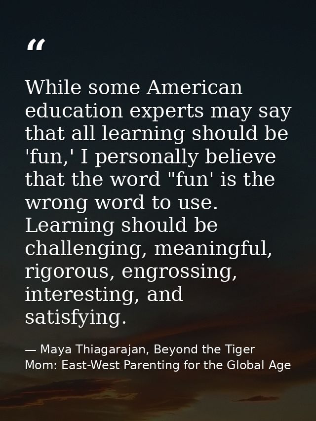 While some American education experts may say that all learning should be 'fun,' I personally believe that the word "fun — Maya Thiagarajan, Beyond the Tiger Mom: East-West Parenting for the Global Age