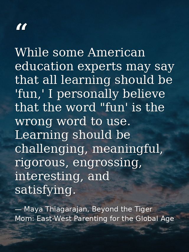 While some American education experts may say that all learning should be 'fun,' I personally believe that the word "fun — Maya Thiagarajan, Beyond the Tiger Mom: East-West Parenting for the Global Age