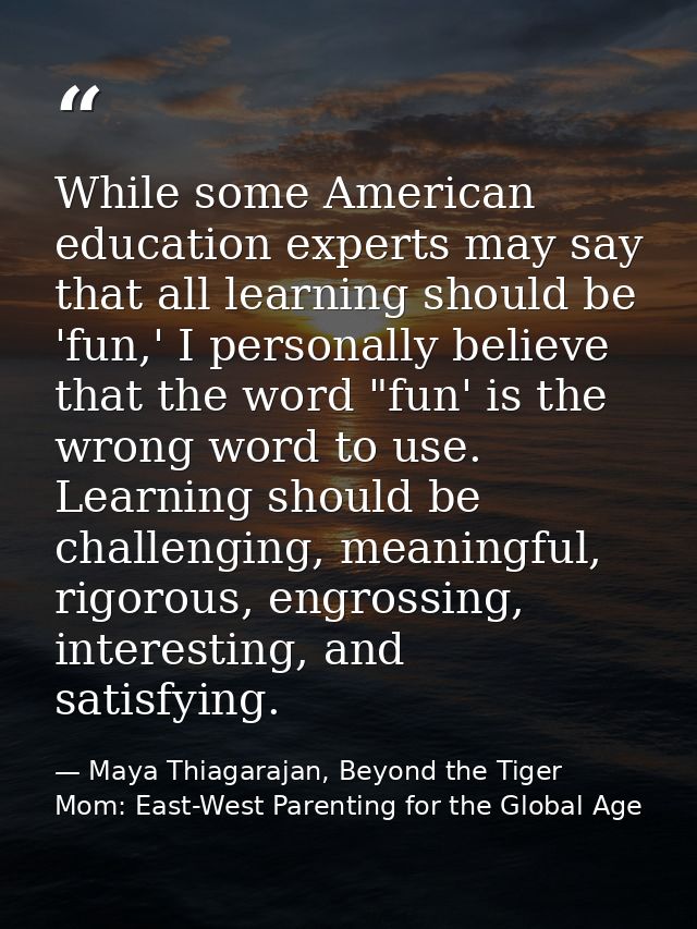 While some American education experts may say that all learning should be 'fun,' I personally believe that the word "fun — Maya Thiagarajan, Beyond the Tiger Mom: East-West Parenting for the Global Age
