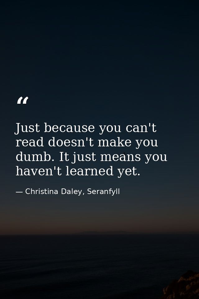 Just because you can't read doesn't make you dumb. It just means you haven't learned yet. — Christina Daley, Seranfyll