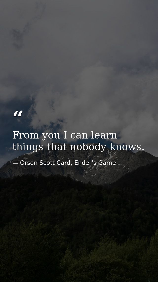 From you I can learn things that nobody knows. — Orson Scott Card, Ender's Game