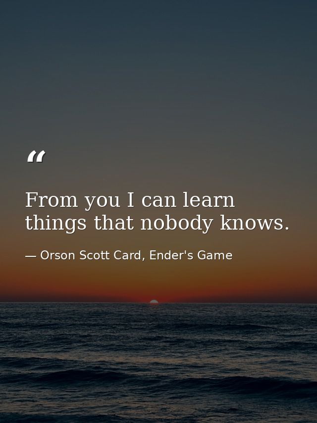 From you I can learn things that nobody knows. — Orson Scott Card, Ender's Game