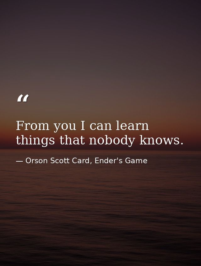 From you I can learn things that nobody knows. — Orson Scott Card, Ender's Game