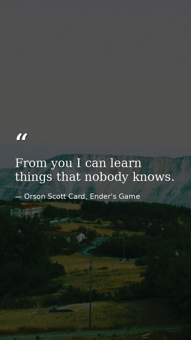 From you I can learn things that nobody knows. — Orson Scott Card, Ender's Game