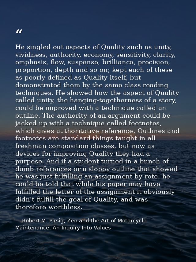 He singled out aspects of Quality such as unity, vividness, authority, economy, sensitivity, clarity, emphasis, flow, su — Robert M. Pirsig, Zen and the Art of Motorcycle Maintenance: An Inquiry Into Values