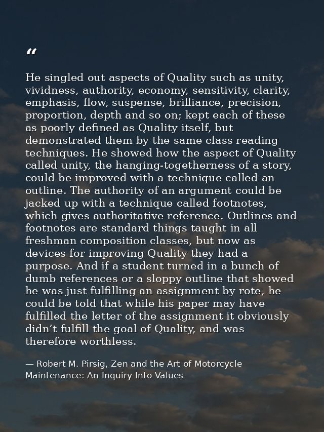 He singled out aspects of Quality such as unity, vividness, authority, economy, sensitivity, clarity, emphasis, flow, su — Robert M. Pirsig, Zen and the Art of Motorcycle Maintenance: An Inquiry Into Values