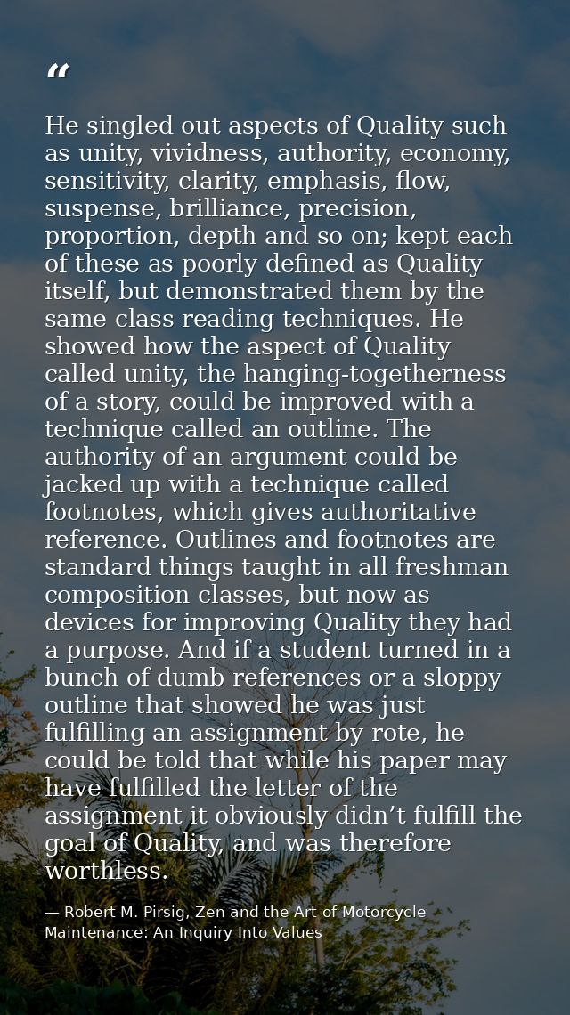He singled out aspects of Quality such as unity, vividness, authority, economy, sensitivity, clarity, emphasis, flow, su — Robert M. Pirsig, Zen and the Art of Motorcycle Maintenance: An Inquiry Into Values