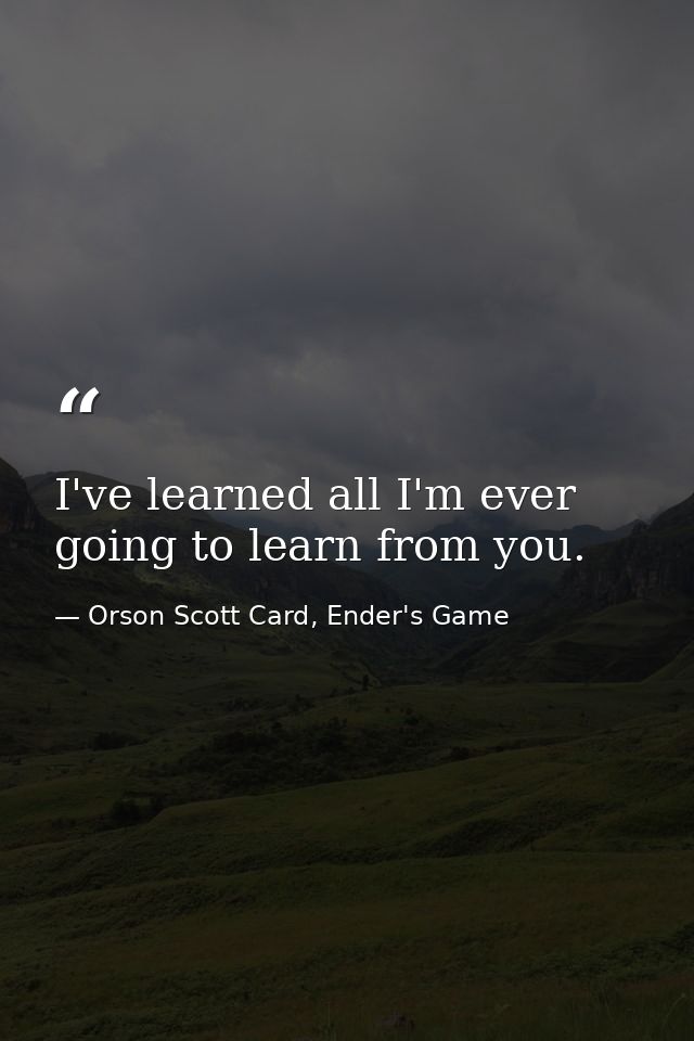 I've learned all I'm ever going to learn from you. — Orson Scott Card, Ender's Game