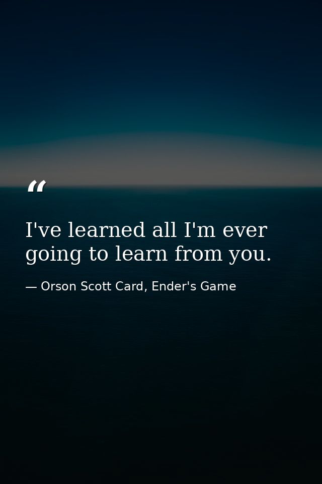 I've learned all I'm ever going to learn from you. — Orson Scott Card, Ender's Game