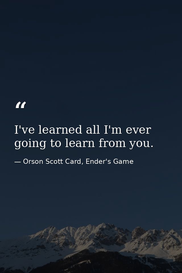I've learned all I'm ever going to learn from you. — Orson Scott Card, Ender's Game