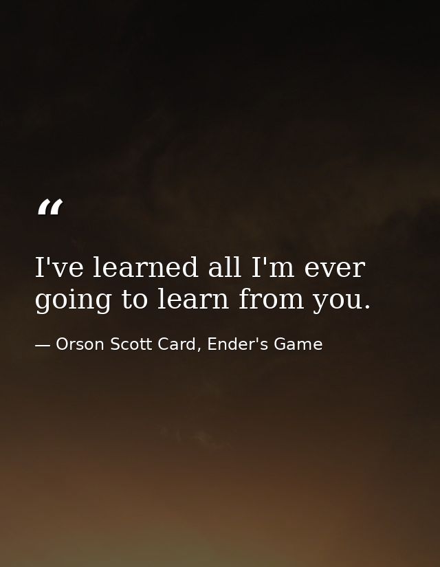 I've learned all I'm ever going to learn from you. — Orson Scott Card, Ender's Game