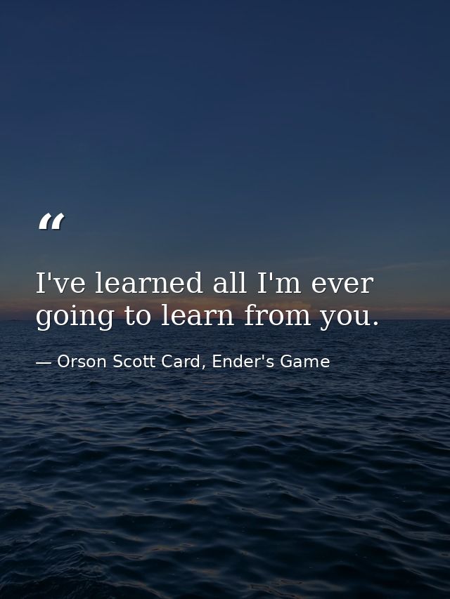 I've learned all I'm ever going to learn from you. — Orson Scott Card, Ender's Game
