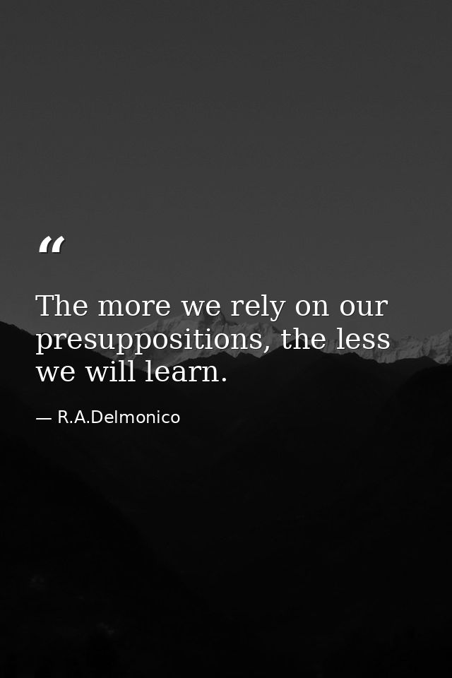 The more we rely on our presuppositions, the less we will learn. — R.A.Delmonico