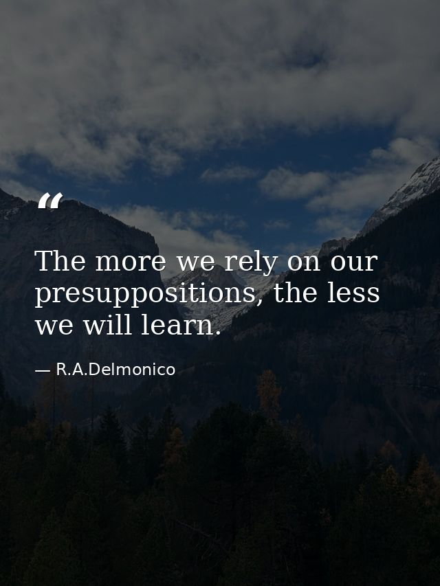 The more we rely on our presuppositions, the less we will learn. — R.A.Delmonico