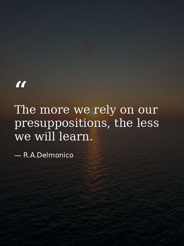 The more we rely on our presuppositions, the less we will learn. — R.A.Delmonico