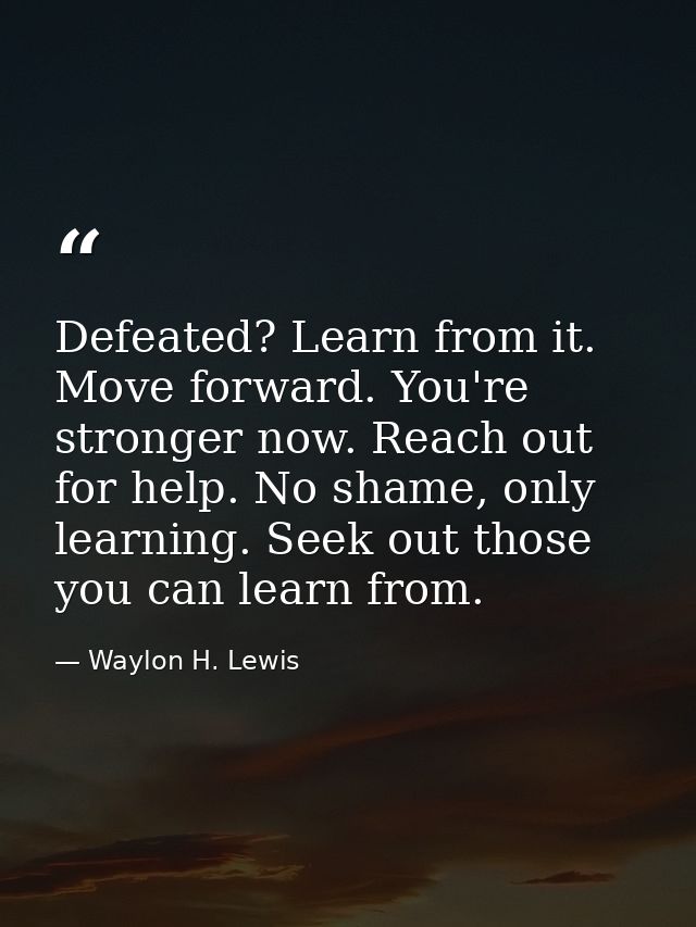 Defeated? Learn from it. Move forward. You're stronger now. Reach out for help. No shame, only learning. Seek out those  — Waylon H. Lewis