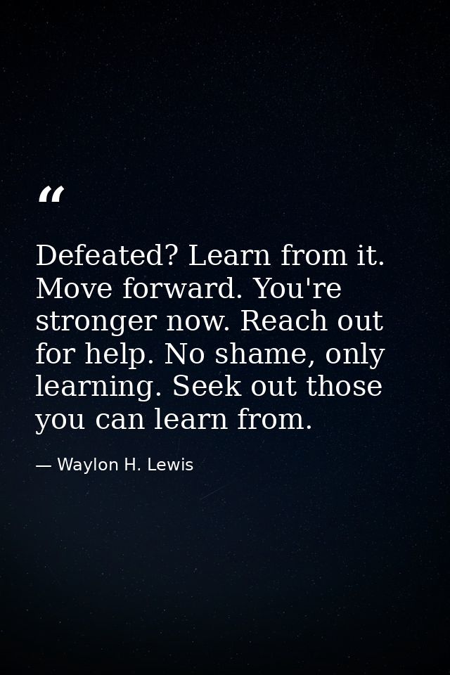 Defeated? Learn from it. Move forward. You're stronger now. Reach out for help. No shame, only learning. Seek out those  — Waylon H. Lewis