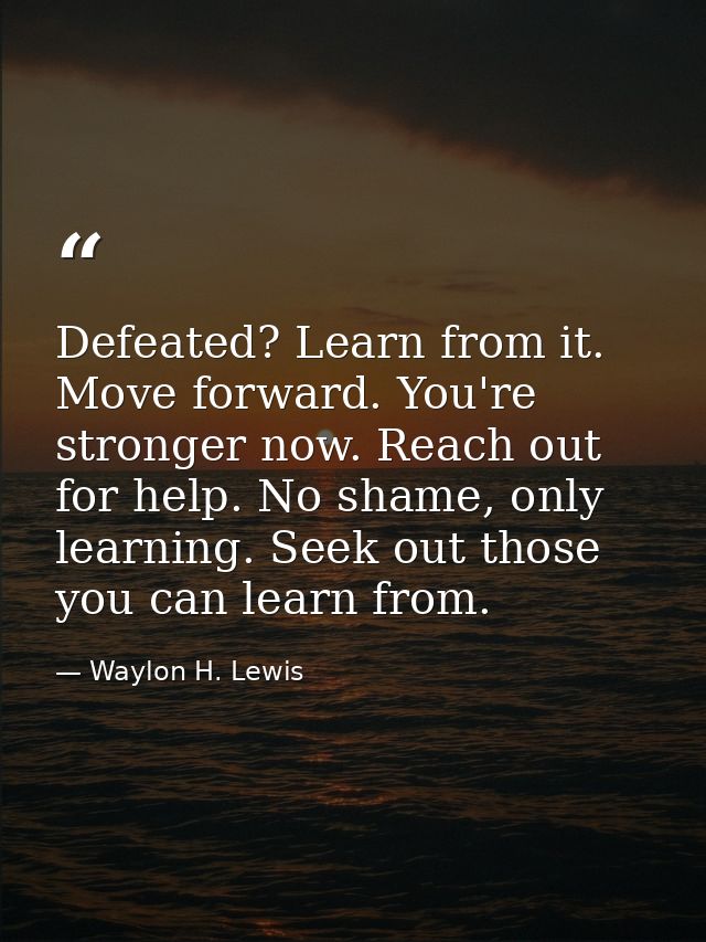 Defeated? Learn from it. Move forward. You're stronger now. Reach out for help. No shame, only learning. Seek out those  — Waylon H. Lewis