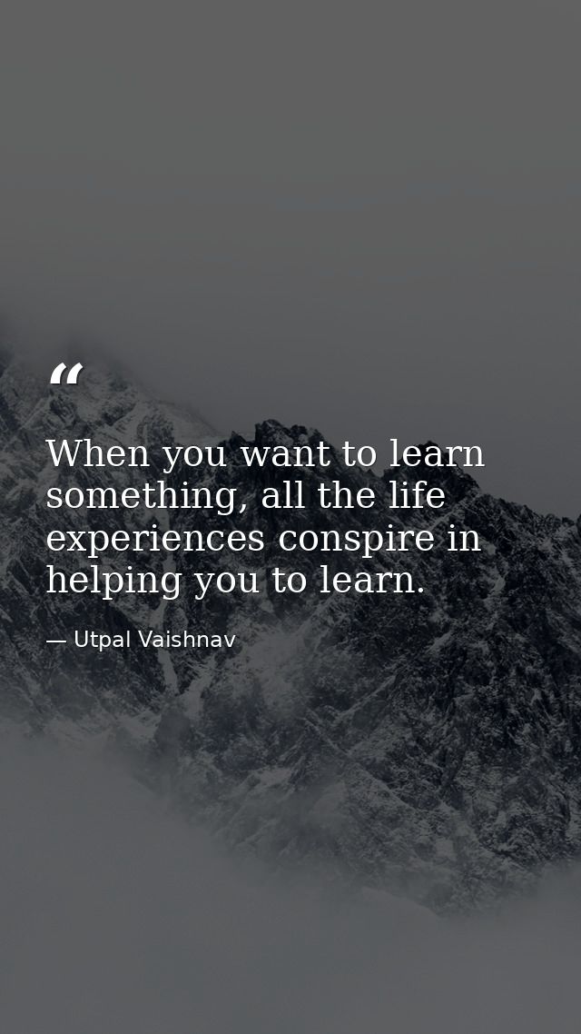 When you want to learn something, all the life experiences conspire in helping you to learn. — Utpal Vaishnav