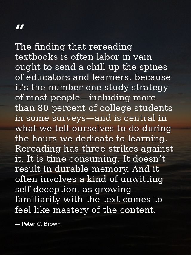 The finding that rereading textbooks is often labor in vain ought to send a chill up the spines of educators and learner — Peter C. Brown