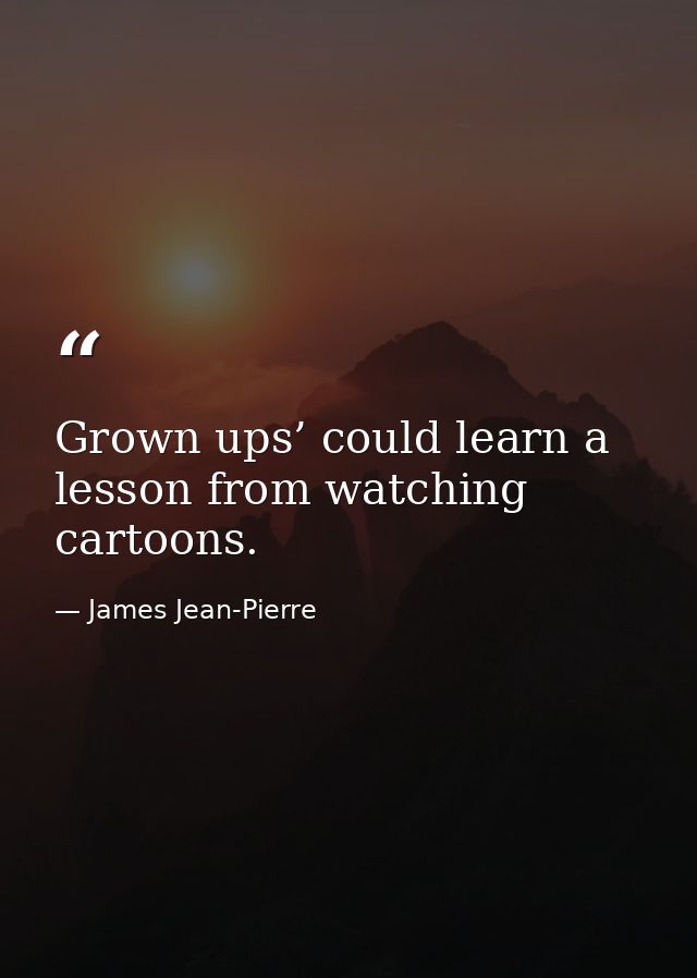 Grown ups’ could learn a lesson from watching cartoons. — James Jean-Pierre