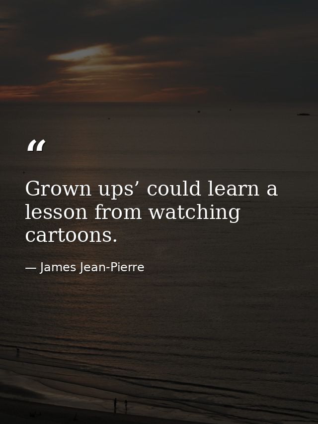 Grown ups’ could learn a lesson from watching cartoons. — James Jean-Pierre