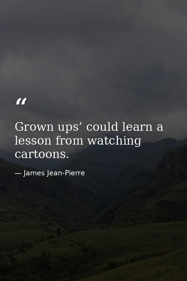 Grown ups’ could learn a lesson from watching cartoons. — James Jean-Pierre