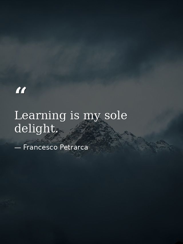 Learning is my sole delight. — Francesco Petrarca