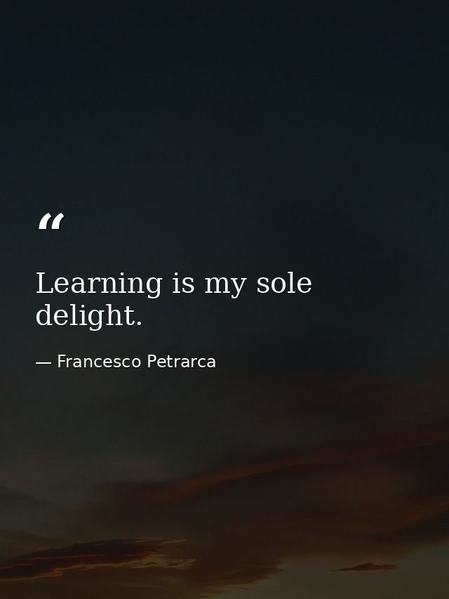 Learning is my sole delight. — Francesco Petrarca