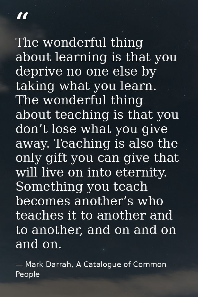 The wonderful thing about learning is that you deprive no one else by taking what you learn. The wonderful thing about t — Mark Darrah, A Catalogue of Common People