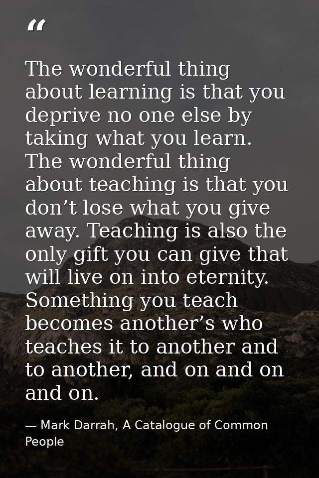 The wonderful thing about learning is that you deprive no one else by taking what you learn. The wonderful thing about t — Mark Darrah, A Catalogue of Common People