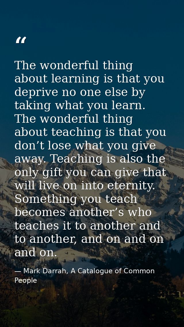 The wonderful thing about learning is that you deprive no one else by taking what you learn. The wonderful thing about t — Mark Darrah, A Catalogue of Common People
