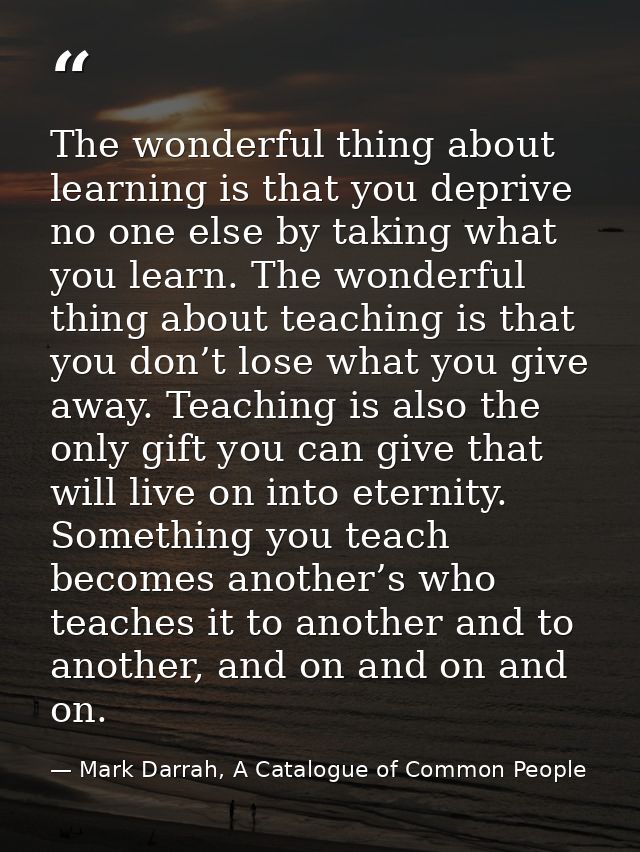The wonderful thing about learning is that you deprive no one else by taking what you learn. The wonderful thing about t — Mark Darrah, A Catalogue of Common People