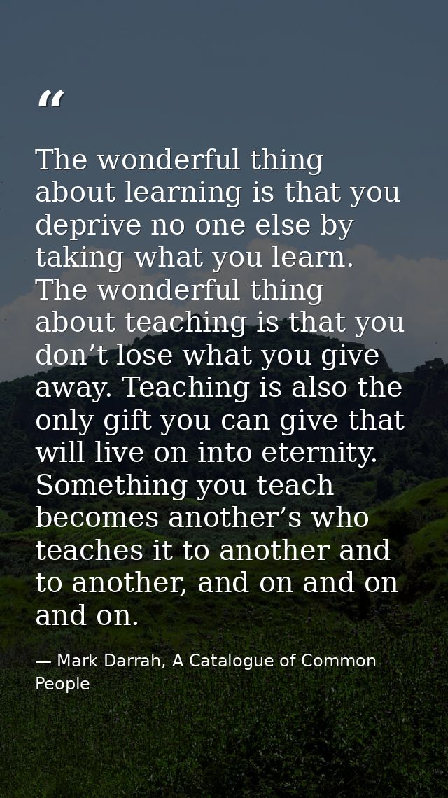 The wonderful thing about learning is that you deprive no one else by taking what you learn. The wonderful thing about t — Mark Darrah, A Catalogue of Common People