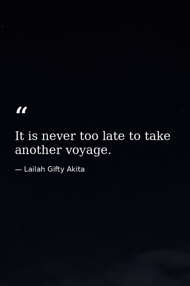 It is never too late to take another voyage. — Lailah Gifty Akita
