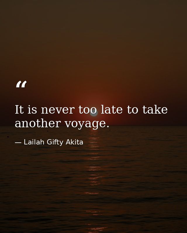 It is never too late to take another voyage. — Lailah Gifty Akita