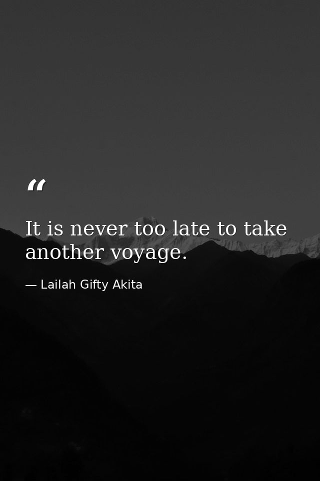 It is never too late to take another voyage. — Lailah Gifty Akita