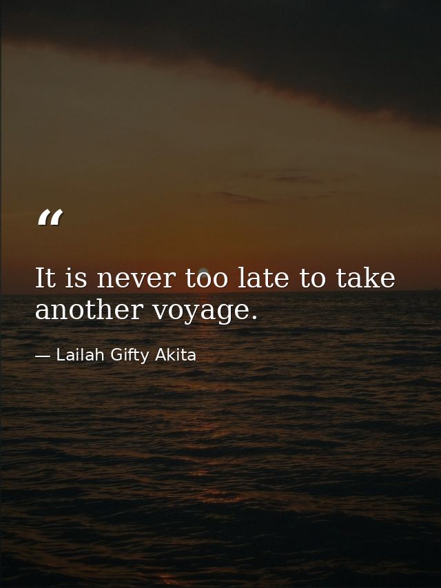 It is never too late to take another voyage. — Lailah Gifty Akita