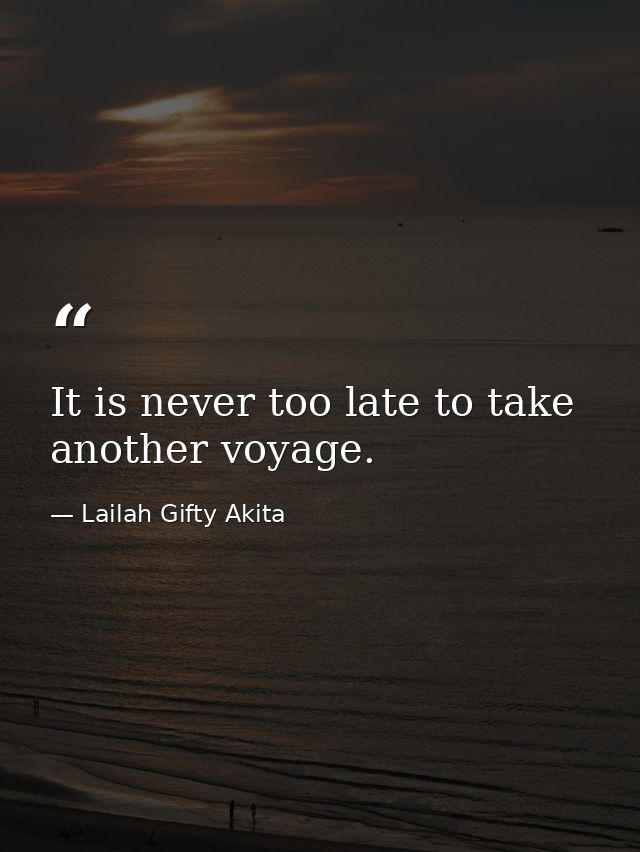 It is never too late to take another voyage. — Lailah Gifty Akita