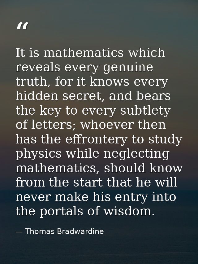 It is mathematics which reveals every genuine truth, for it knows every hidden secret, and bears the key to every subtle — Thomas Bradwardine