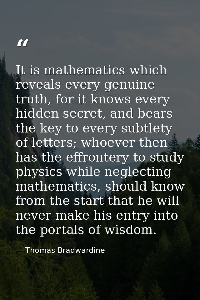 It is mathematics which reveals every genuine truth, for it knows every hidden secret, and bears the key to every subtle — Thomas Bradwardine