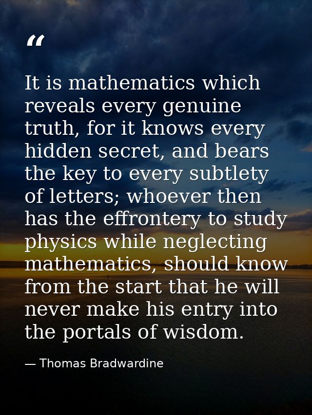 It is mathematics which reveals every genuine truth, for it knows every hidden secret, and bears the key to every subtle — Thomas Bradwardine