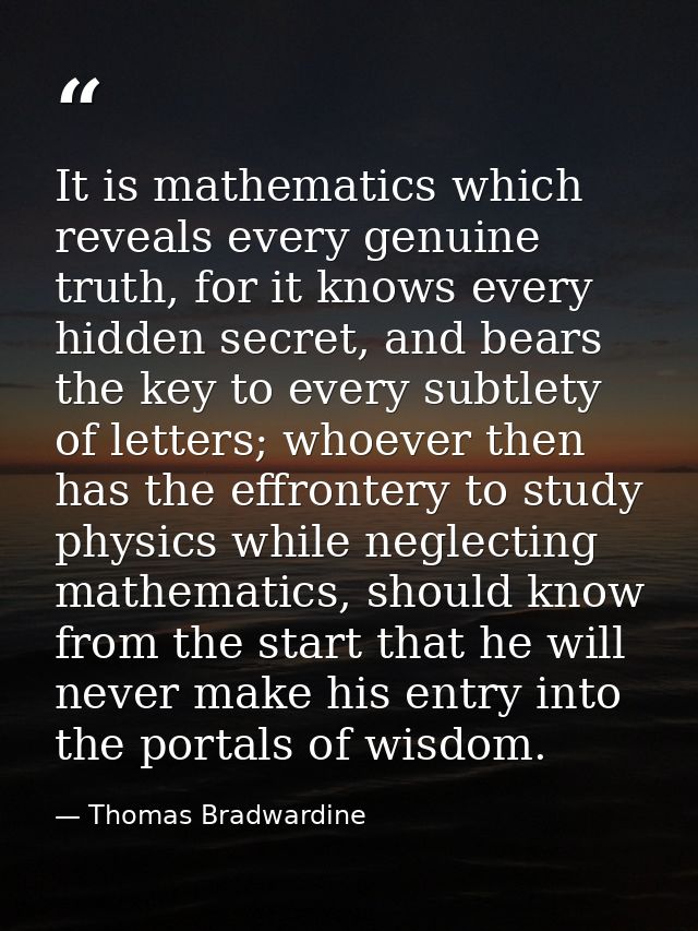 It is mathematics which reveals every genuine truth, for it knows every hidden secret, and bears the key to every subtle — Thomas Bradwardine