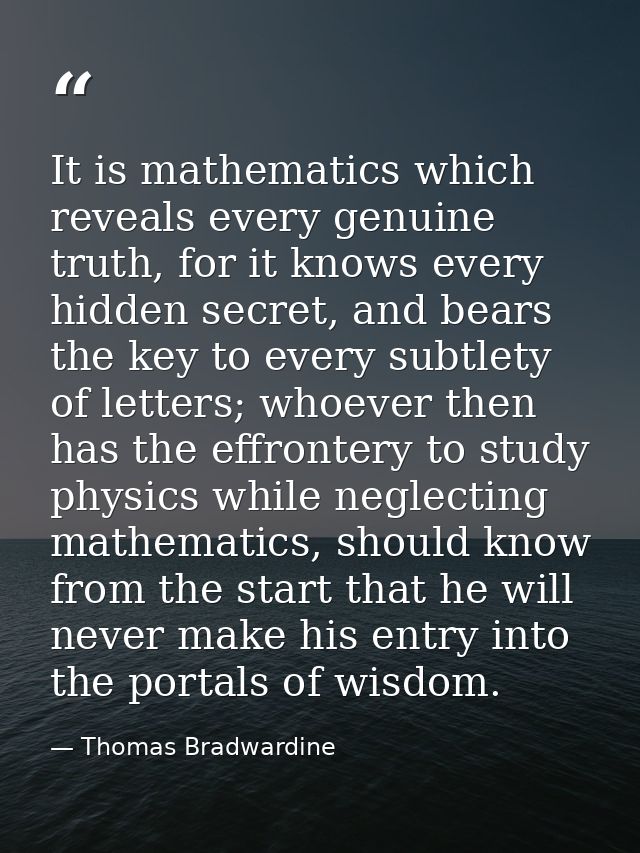 It is mathematics which reveals every genuine truth, for it knows every hidden secret, and bears the key to every subtle — Thomas Bradwardine