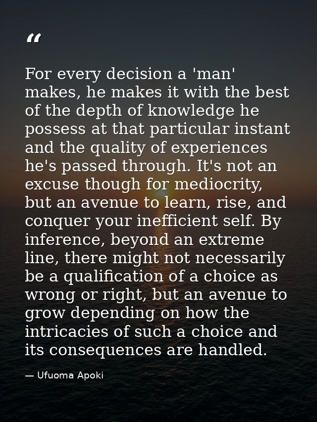 For every decision a 'man' makes, he makes it with the best of the depth of knowledge he possess at that particular inst — Ufuoma Apoki