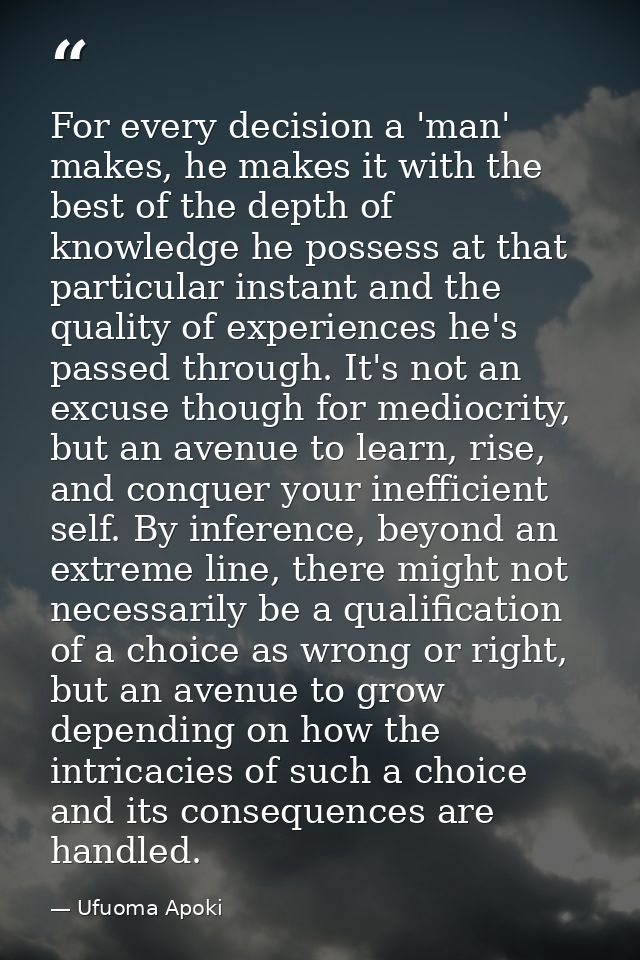 For every decision a 'man' makes, he makes it with the best of the depth of knowledge he possess at that particular inst — Ufuoma Apoki