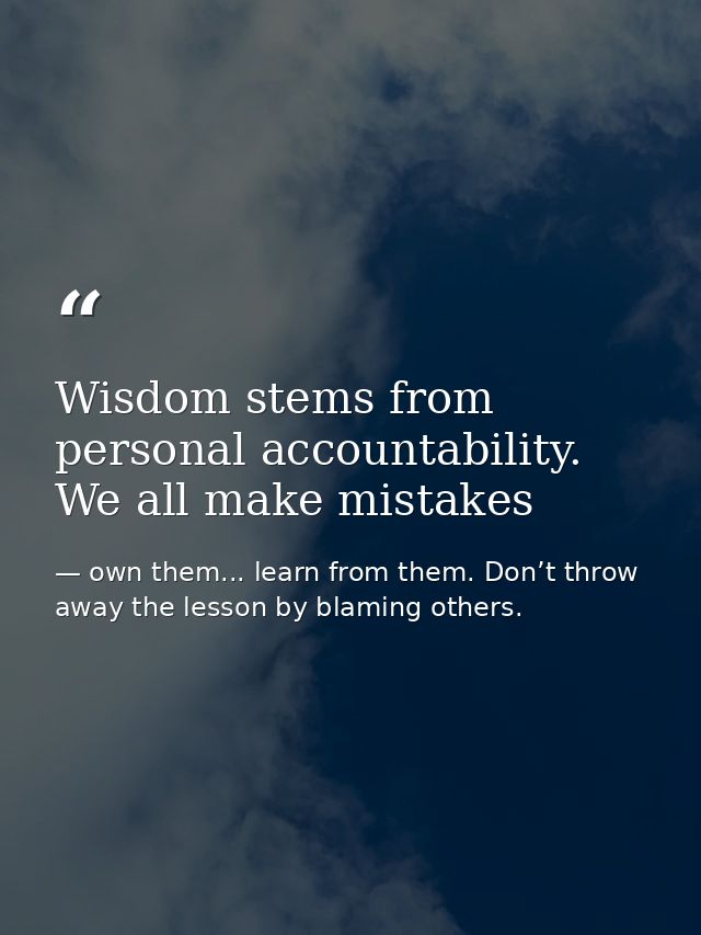 Wisdom stems from personal accountability. We all make mistakes — own them... learn from them. Don’t throw away the lesson by blaming others.