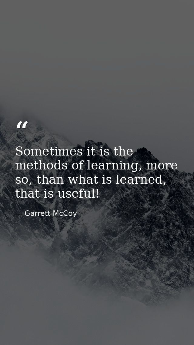Sometimes it is the methods of learning, more so, than what is learned, that is useful! — Garrett McCoy