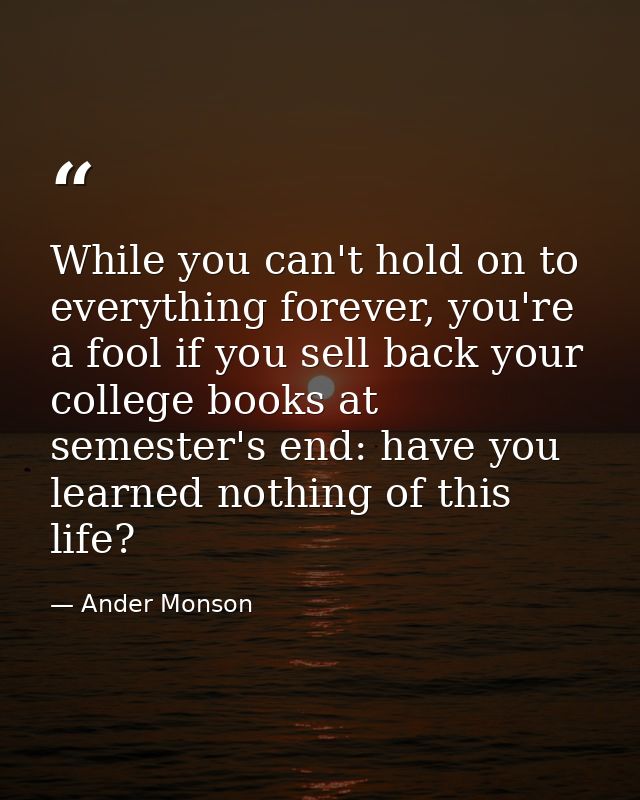 While you can't hold on to everything forever, you're a fool if you sell back your college books at semester's end: have — Ander Monson