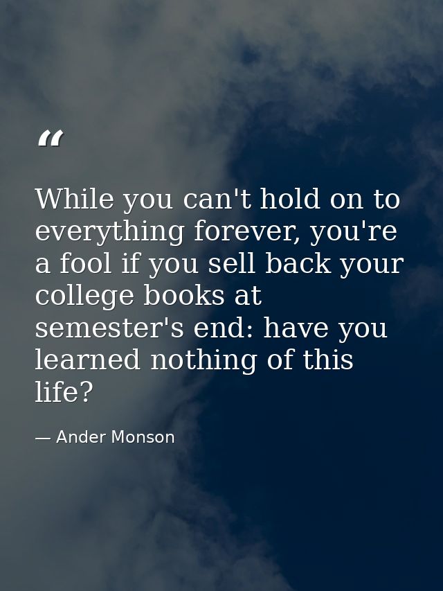 While you can't hold on to everything forever, you're a fool if you sell back your college books at semester's end: have — Ander Monson